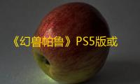 《幻兽帕鲁》PS5版或将亮相东京电玩展：Pocketpair与索尼合作扩展游戏IP